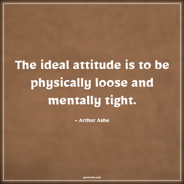 The ideal attitude is to be physically loose and mentally tight.