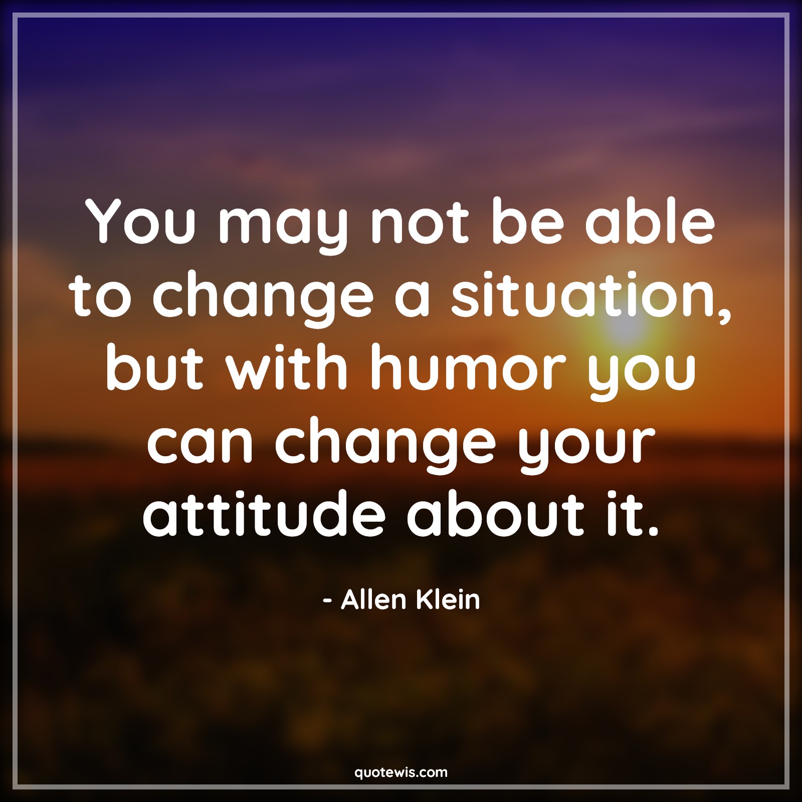 You may not be able to change a situation, but with humor you can change your attitude about it. - Allen Klein Quotes |  Attitude Quotes,