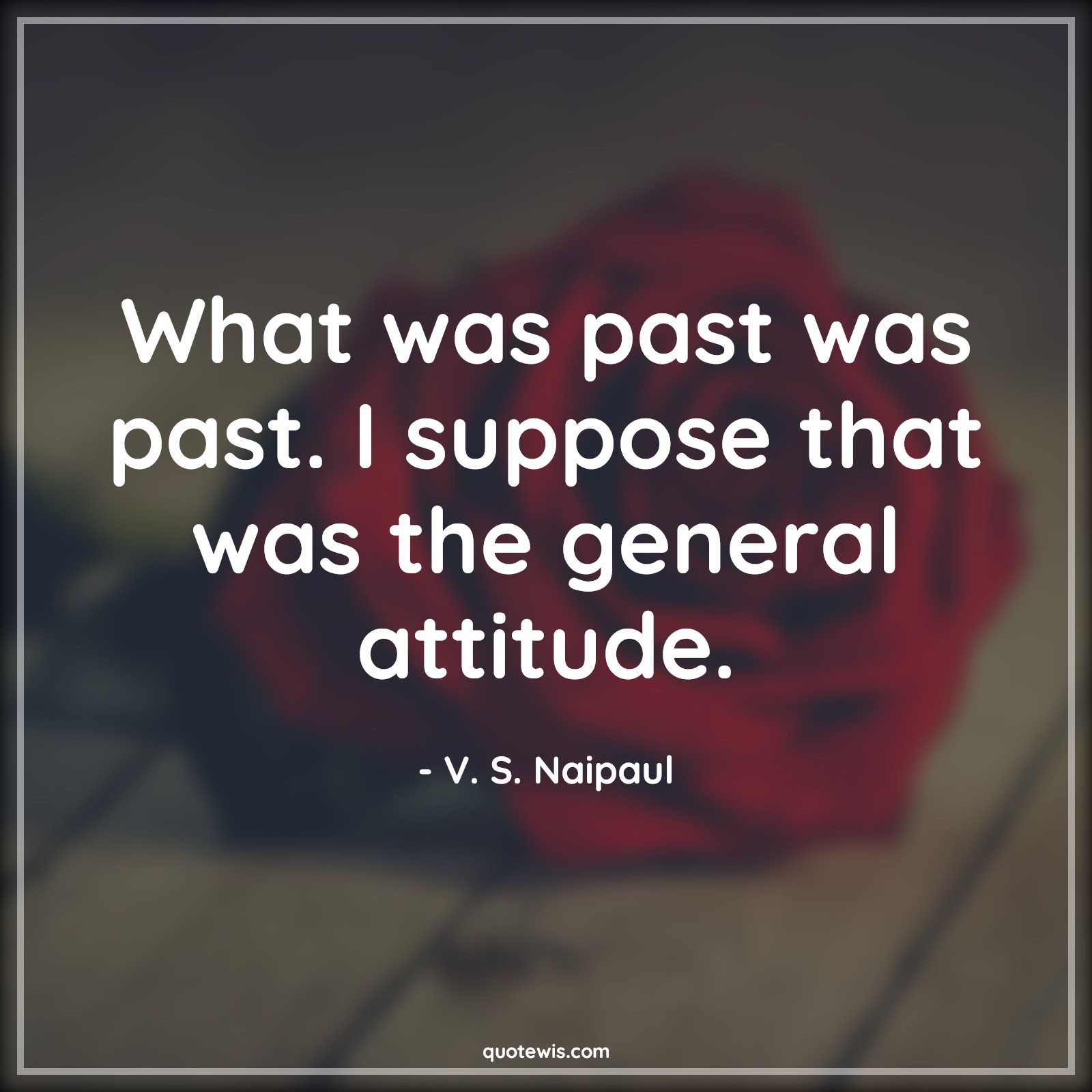 What was past was past. I suppose that was the general attitude. - V. S. Naipaul Quotes |  Attitude Quotes,