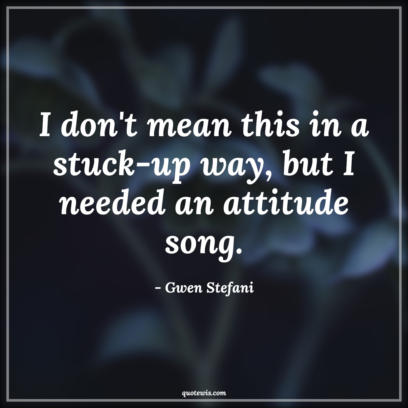 I don't mean this in a stuck-up way, but I needed an attitude song. - Gwen Stefani Quotes |  Attitude Quotes,