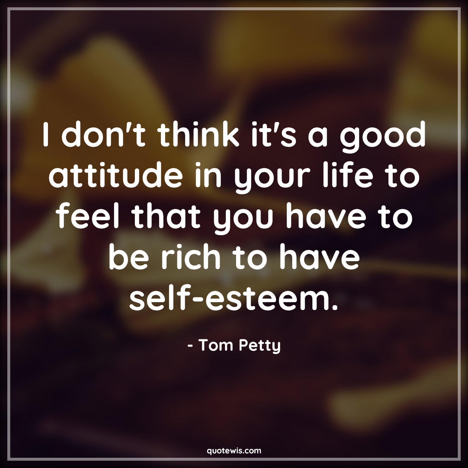 I don't think it's a good attitude in your life to feel that you have to be rich to have self-esteem. - Tom Petty Quotes |  Attitude Quotes,