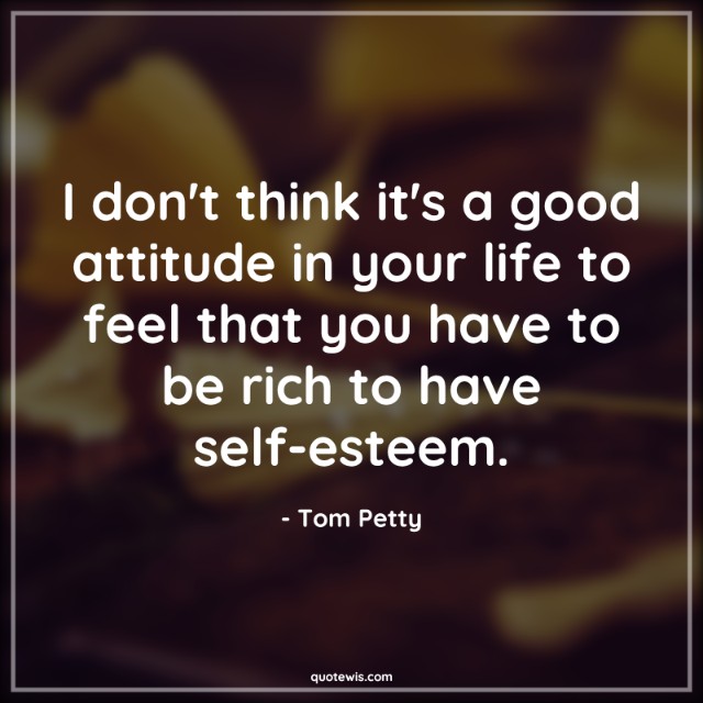 I don't think it's a good attitude in your life to feel that you have to be rich to have self-esteem.