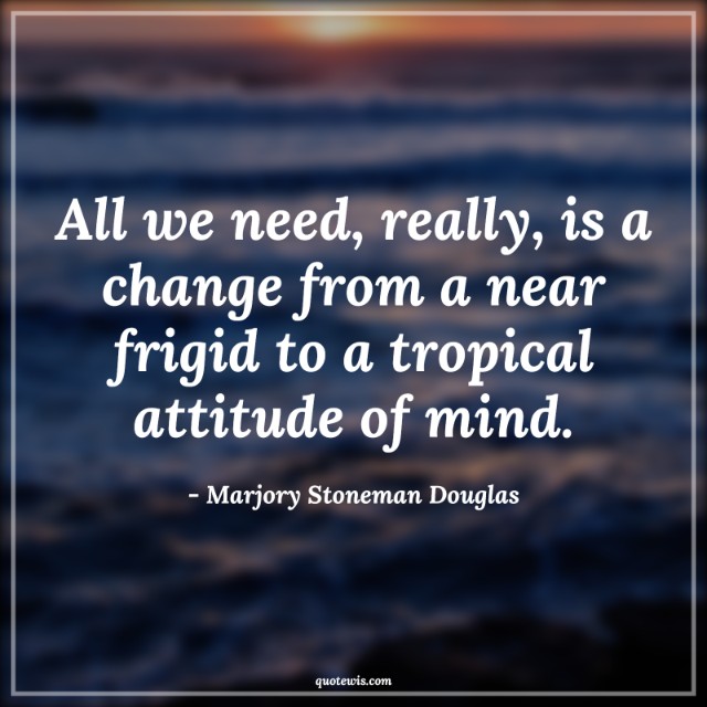 All we need, really, is a change from a near frigid to a tropical attitude of mind.