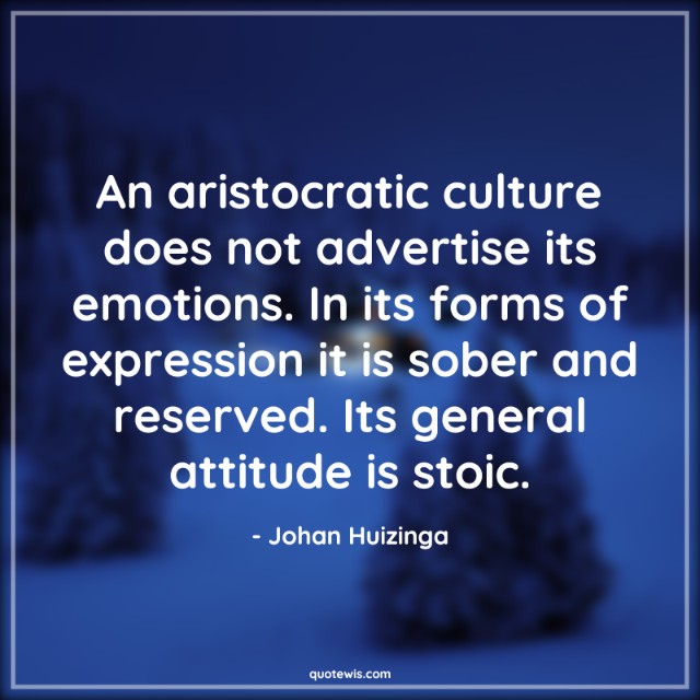 An aristocratic culture does not advertise its emotions. In its forms of expression it is sober and reserved. Its general attitude is stoic.