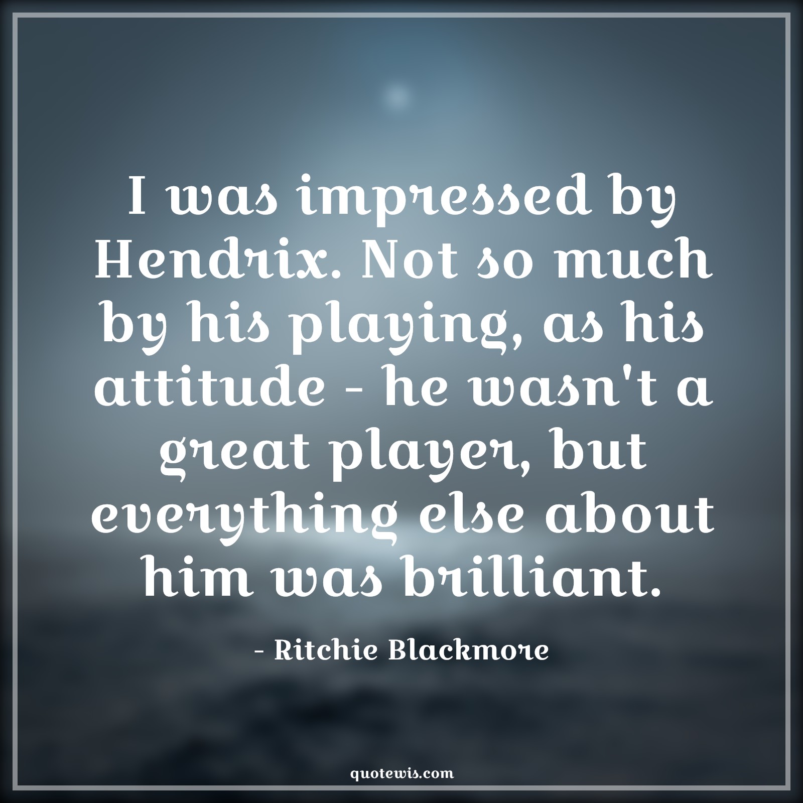 I was impressed by Hendrix. Not so much by his playing, as his attitude - he wasn't a great player, but everything else about him was brilliant. - Ritchie Blackmore Quotes |  Attitude Quotes,