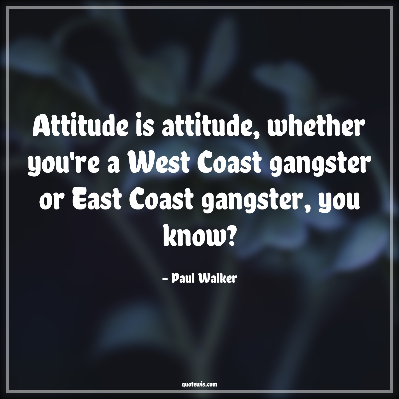 Attitude is attitude, whether you're a West Coast gangster or East Coast gangster, you know? - Paul Walker Quotes |  Attitude Quotes,
