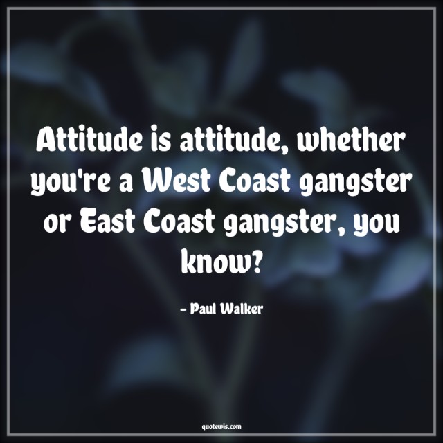 Attitude is attitude, whether you're a West Coast gangster or East Coast gangster, you know?