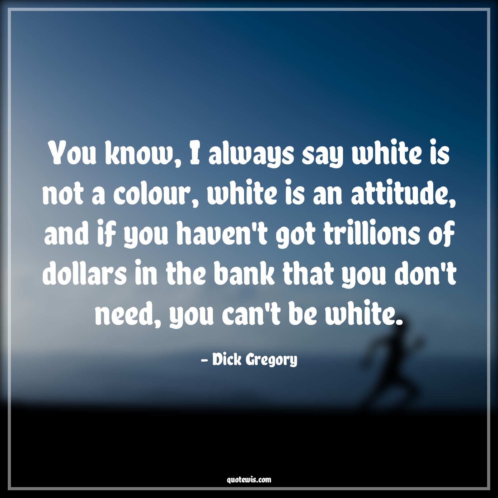 You know, I always say white is not a colour, white is an attitude, and if you haven't got trillions of dollars in the bank that you don't need, you can't be white. - Dick Gregory Quotes |  Attitude Quotes,