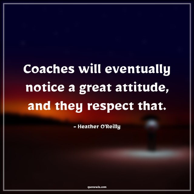 Coaches will eventually notice a great attitude, and they respect that.