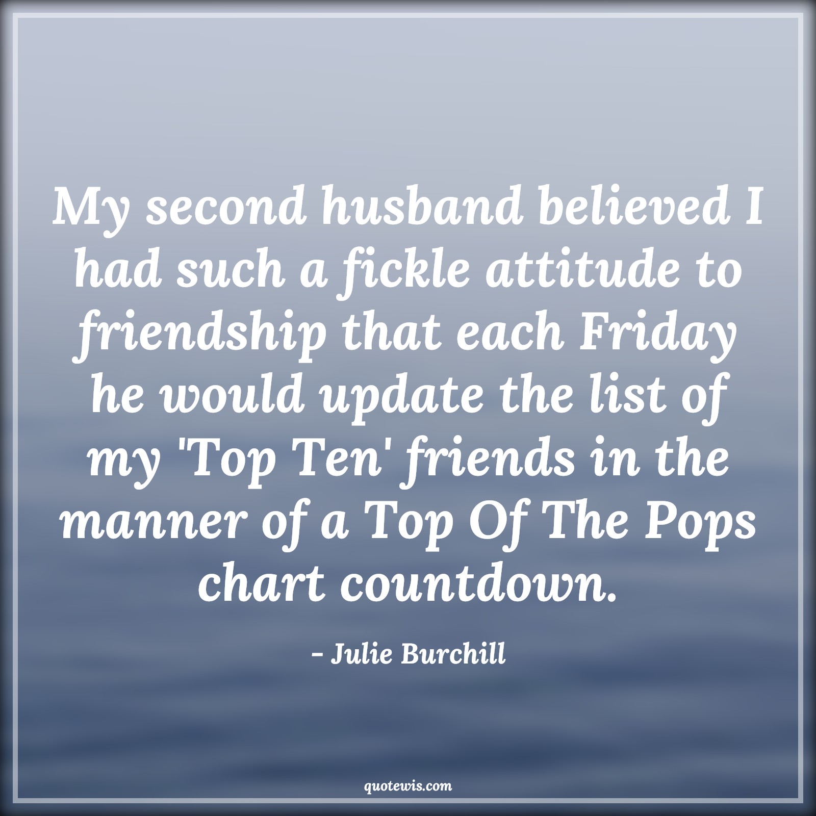 My second husband believed I had such a fickle attitude to friendship that each Friday he would update the list of my 'Top Ten' friends in the manner of a Top Of The Pops chart countdown. - Julie Burchill Quotes |  Attitude Quotes,
