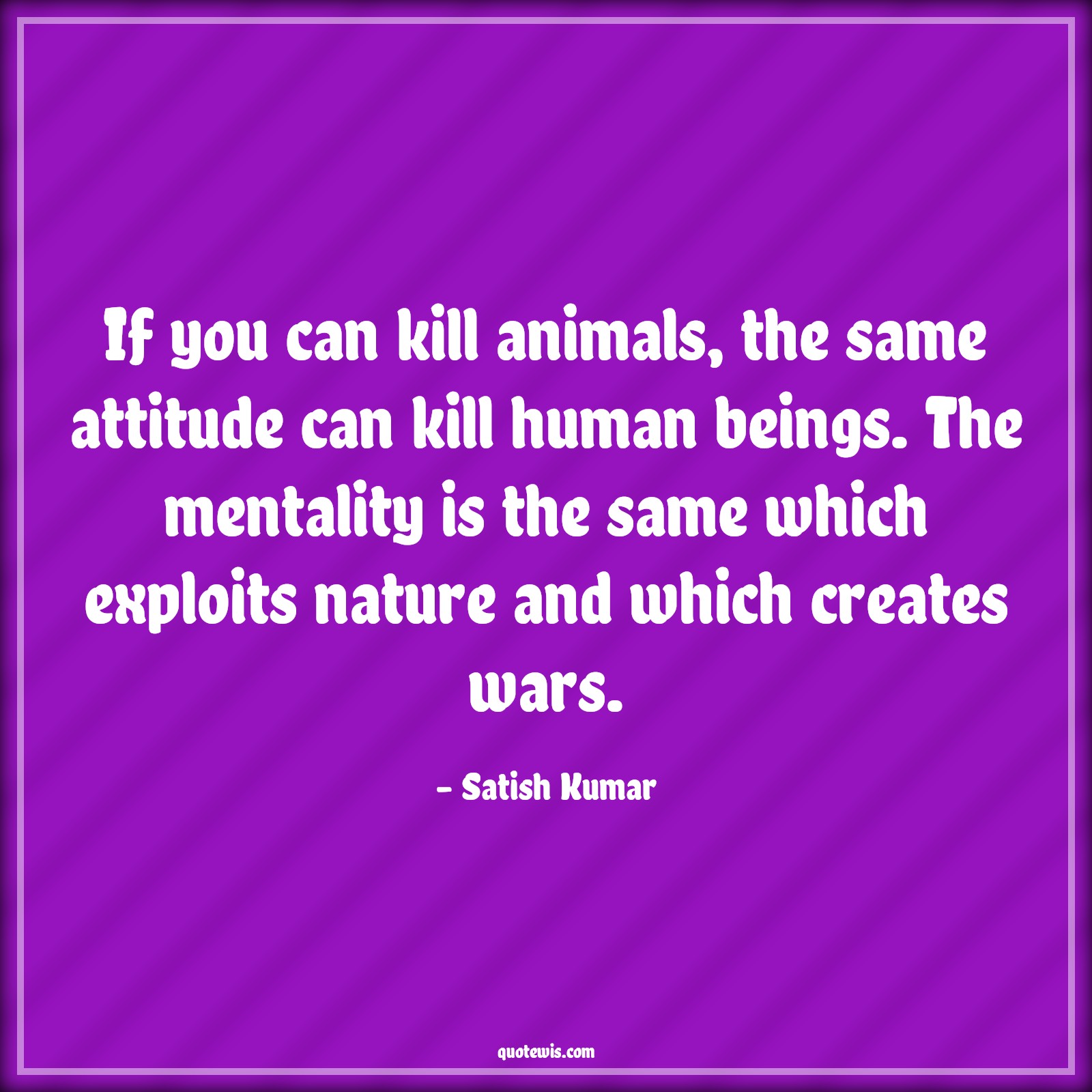 If you can kill animals, the same attitude can kill human beings. The mentality is the same which exploits nature and which creates wars. - Satish Kumar Quotes |  Attitude Quotes,