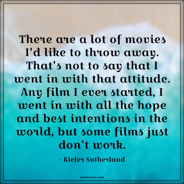 There are a lot of movies I'd like to throw away. That's not to say that I went in with that attitude. Any film I ever started, I went in with all the hope and best intentions in the world, but some films just don't work.