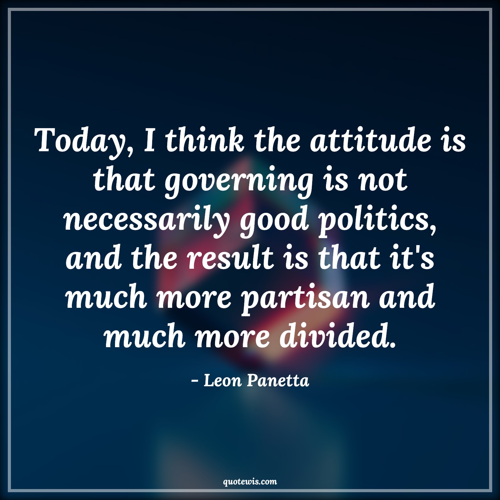 Today, I think the attitude is that governing is not necessarily good politics, and the result is that it's much more partisan and much more divided. - Leon Panetta Quotes |  Attitude Quotes,