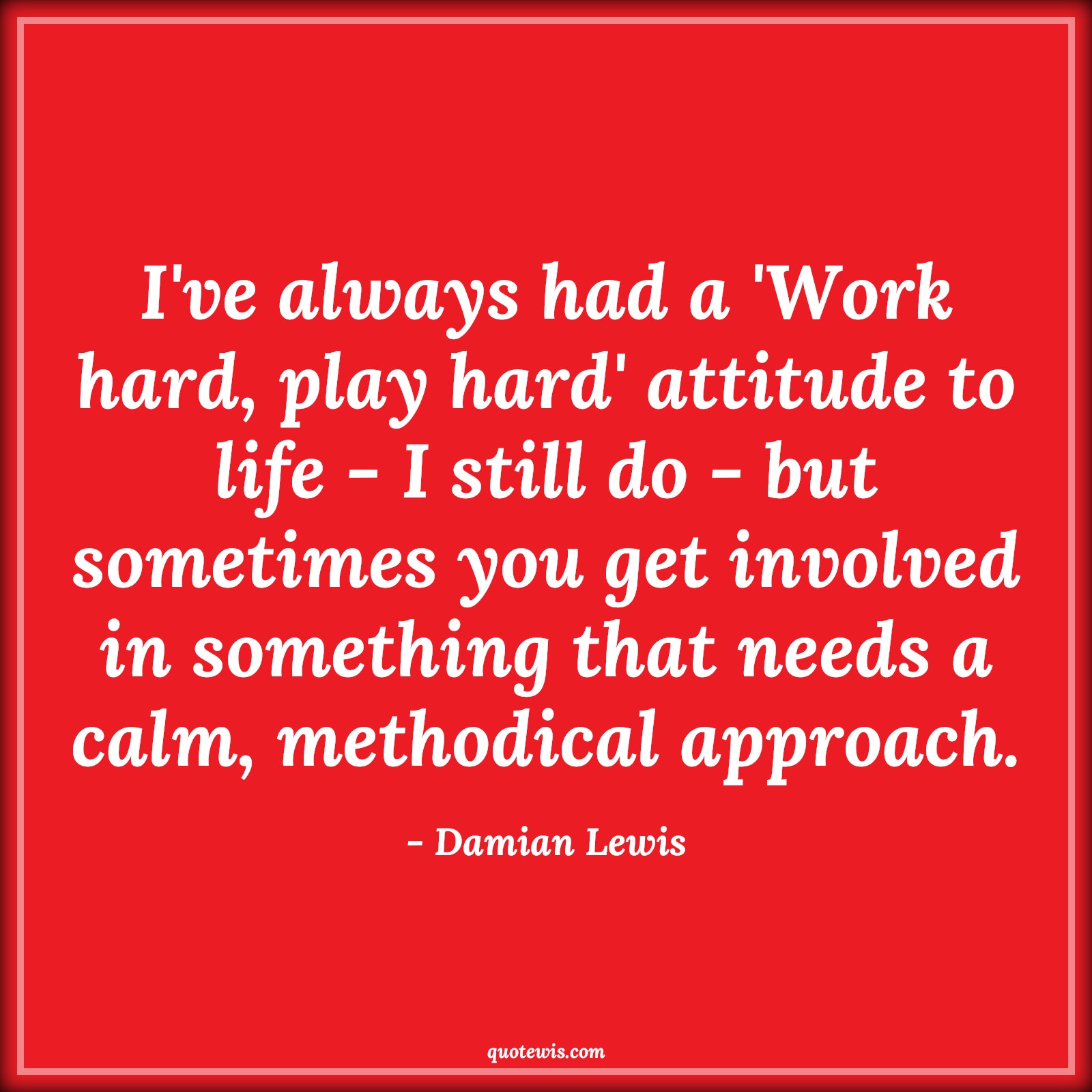 I've always had a 'Work hard, play hard' attitude to life - I still do - but sometimes you get involved in something that needs a calm, methodical approach. - Damian Lewis Quotes |  Attitude Quotes,