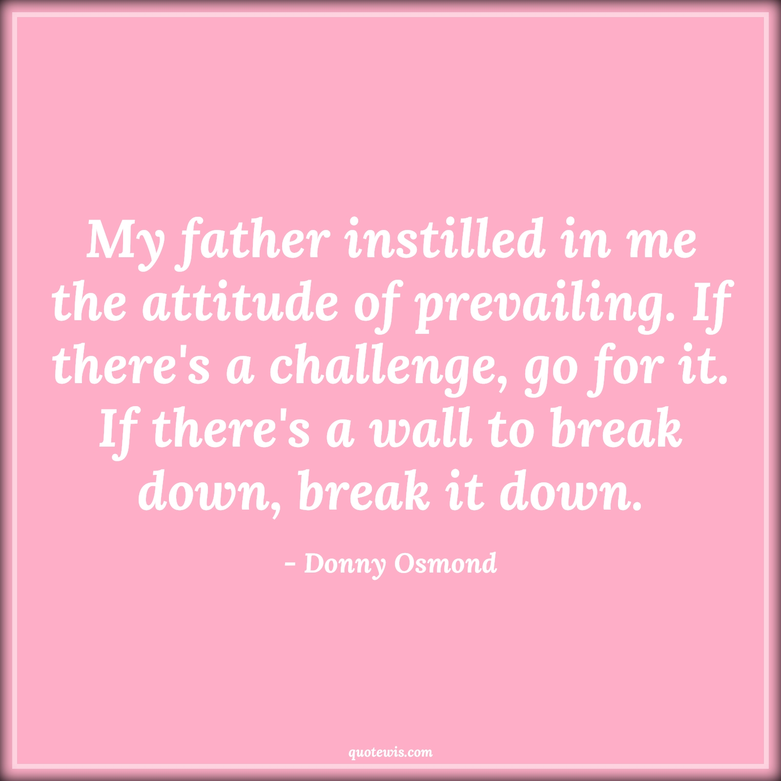 My father instilled in me the attitude of prevailing. If there's a challenge, go for it. If there's a wall to break down, break it down. - Donny Osmond Quotes |  Attitude Quotes,