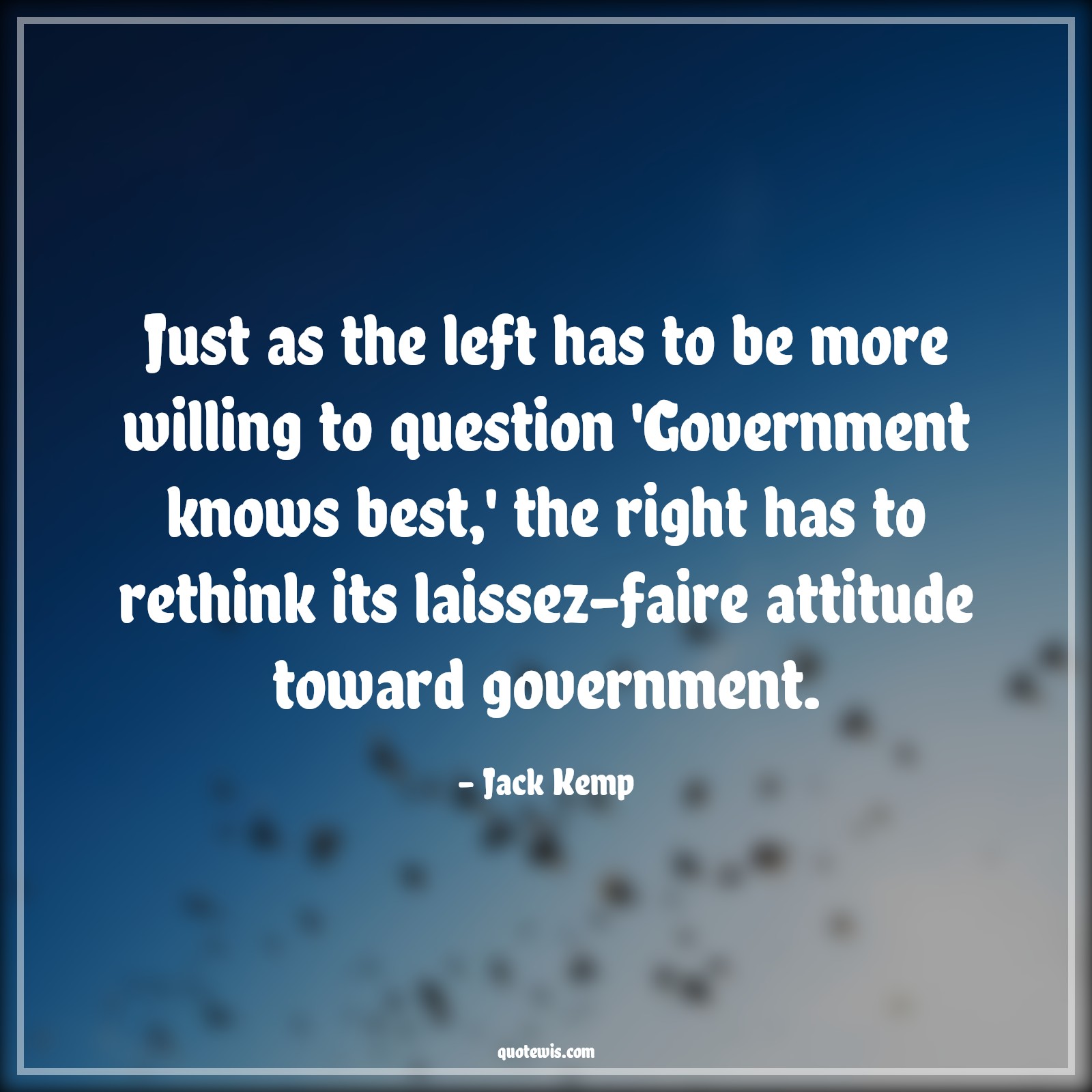 Just as the left has to be more willing to question 'Government knows best,' the right has to rethink its laissez-faire attitude toward government. - Jack Kemp Quotes |  Attitude Quotes,