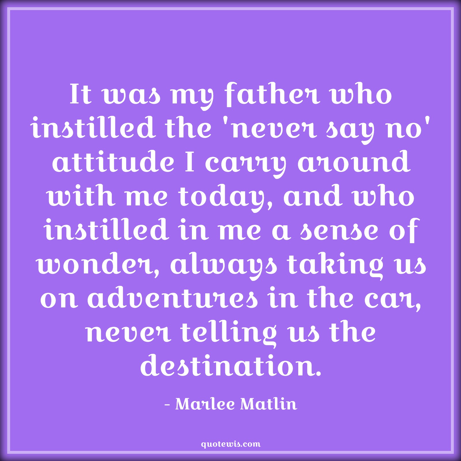 It was my father who instilled the 'never say no' attitude I carry around with me today, and who instilled in me a sense of wonder, always taking us on adventures in the car, never telling us the destination. - Marlee Matlin Quotes |  Attitude Quotes,