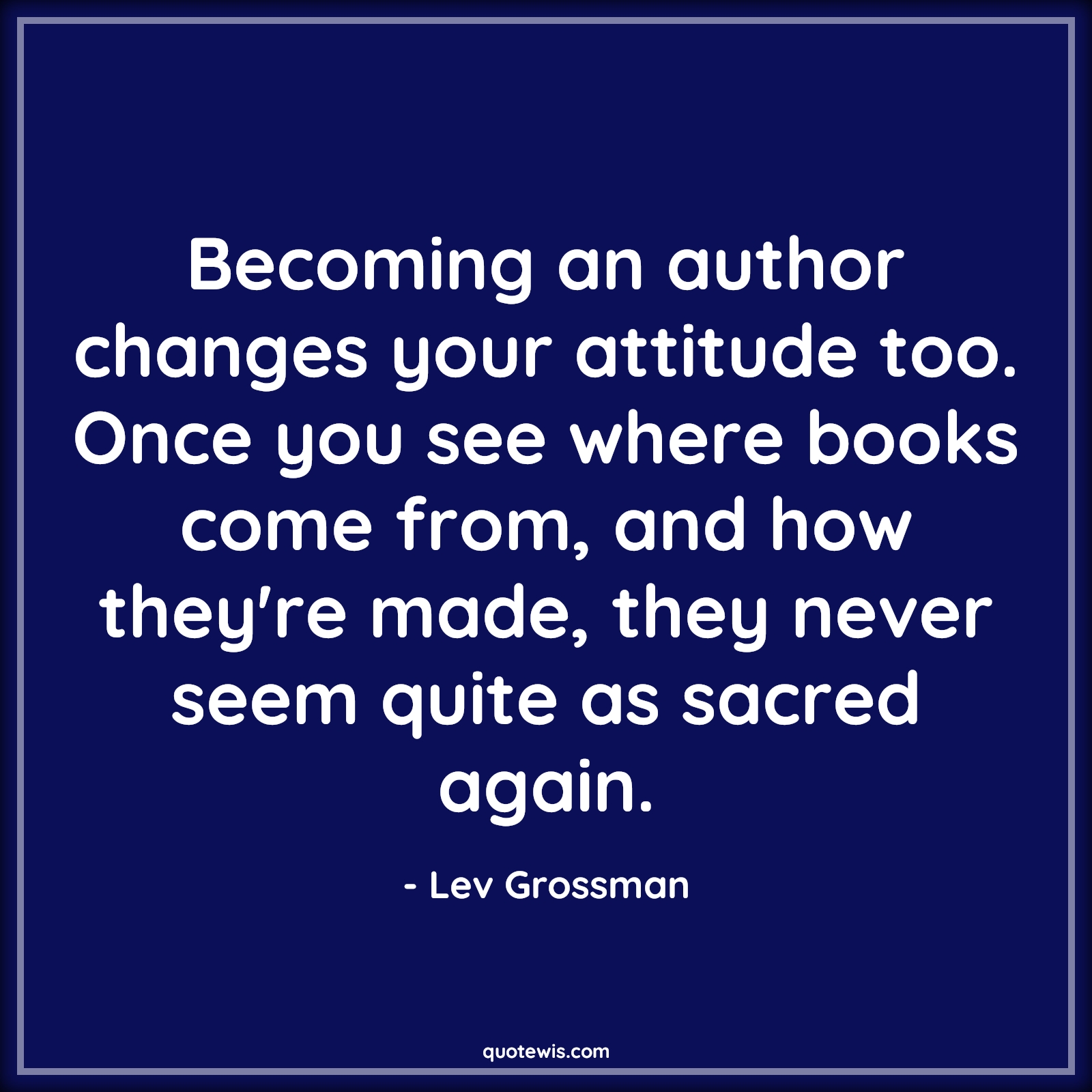 Becoming an author changes your attitude too. Once you see where books come from, and how they're made, they never seem quite as sacred again. - Lev Grossman Quotes |  Attitude Quotes,