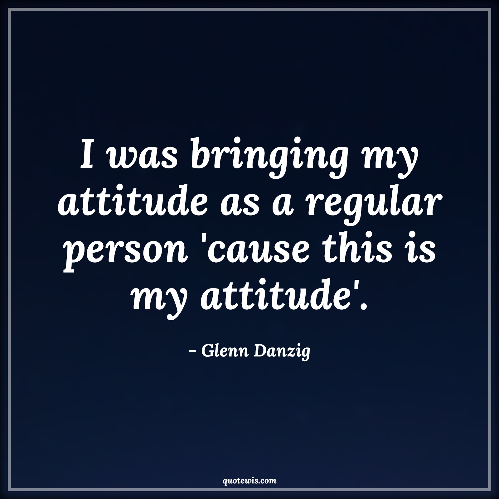 I was bringing my attitude as a regular person 'cause this is my attitude'. - Glenn Danzig Quotes |  Attitude Quotes,