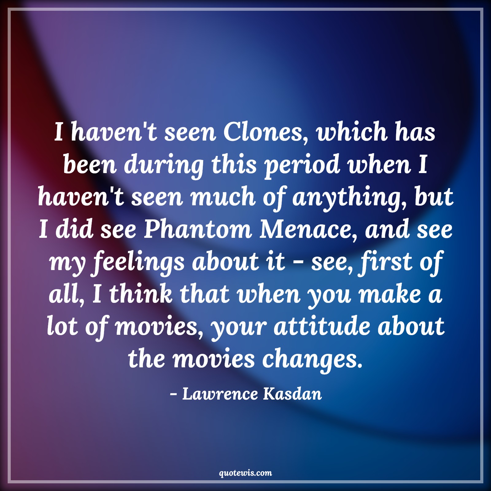 I haven't seen Clones, which has been during this period when I haven't seen much of anything, but I did see Phantom Menace, and see my feelings about it - see, first of all, I think that when you make a lot of movies, your attitude about the movies changes. - Lawrence Kasdan Quotes |  Attitude Quotes,