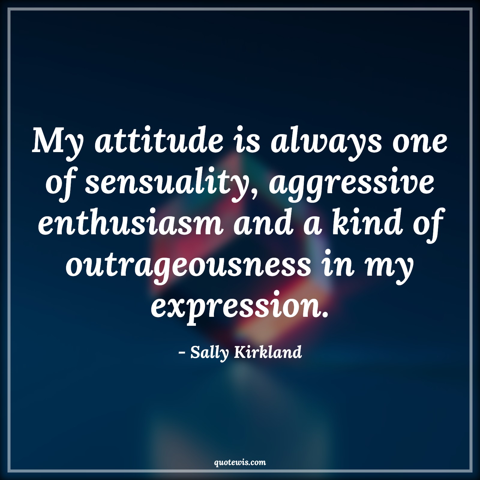 My attitude is always one of sensuality, aggressive enthusiasm and a kind of outrageousness in my expression. - Sally Kirkland Quotes |  Attitude Quotes,