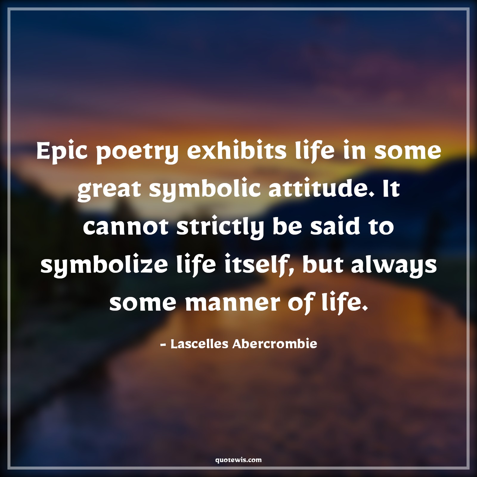 Epic poetry exhibits life in some great symbolic attitude. It cannot strictly be said to symbolize life itself, but always some manner of life. - Lascelles Abercrombie Quotes |  Attitude Quotes,