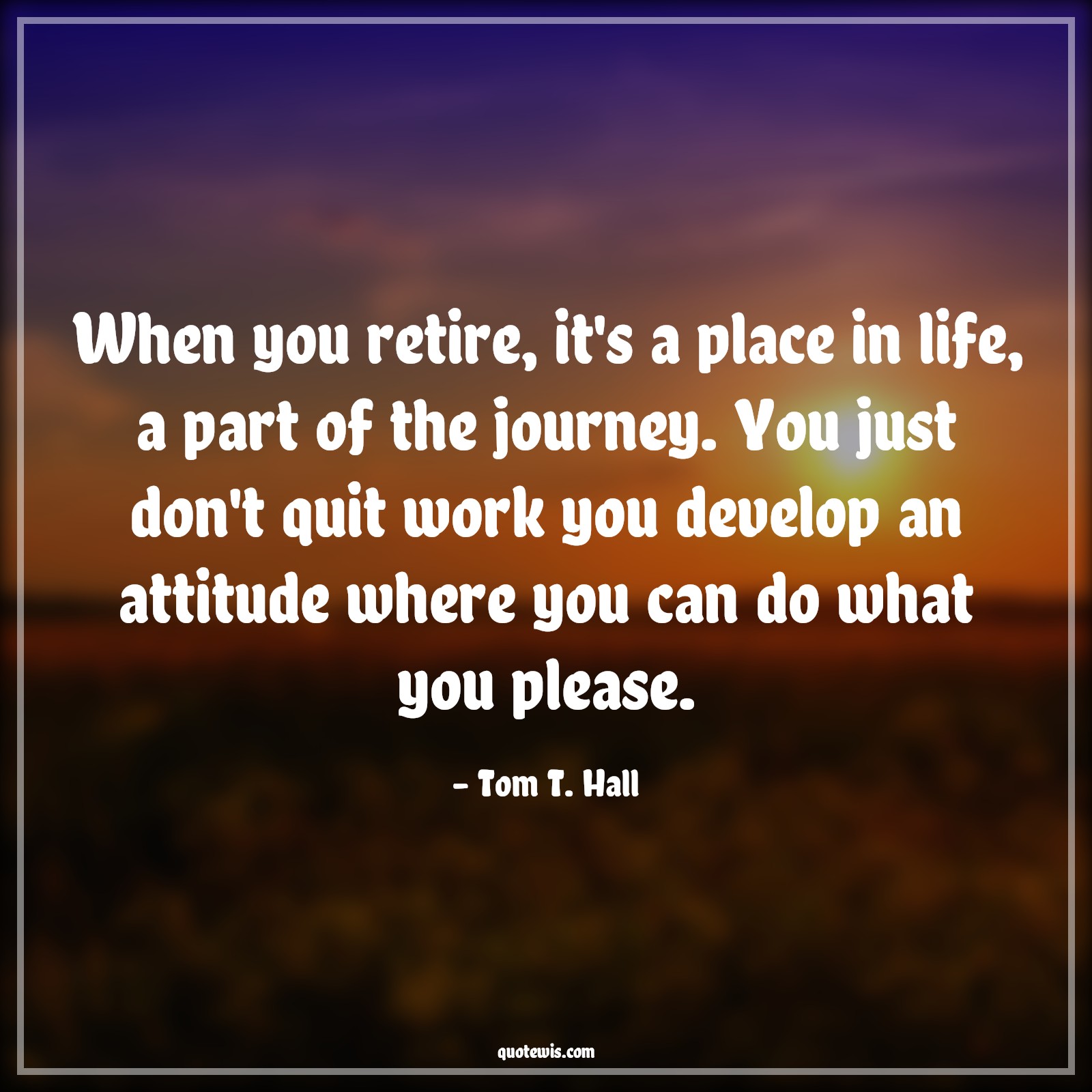 When you retire, it's a place in life, a part of the journey. You just don't quit work you develop an attitude where you can do what you please. - Tom T. Hall Quotes |  Attitude Quotes,