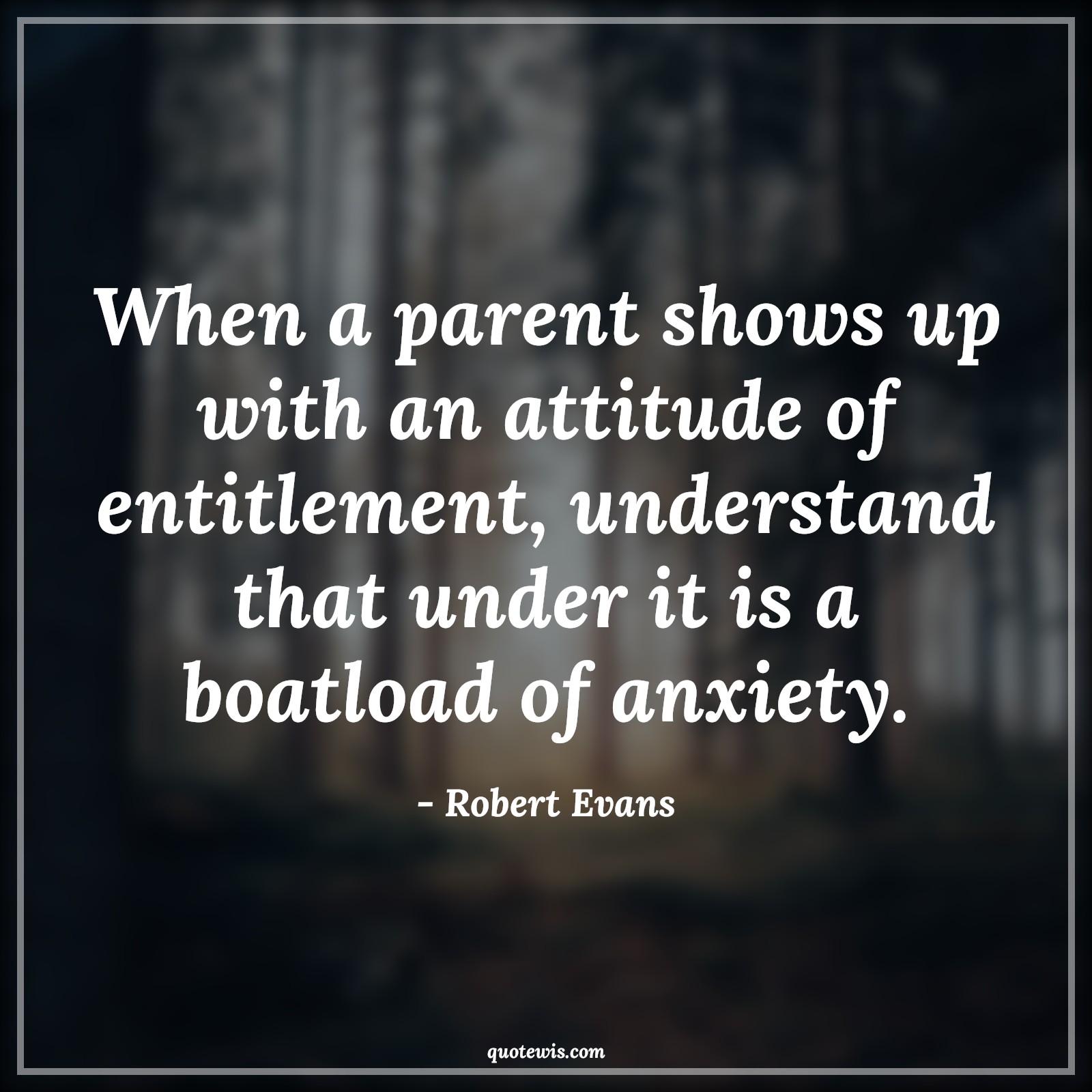 When a parent shows up with an attitude of entitlement, understand that under it is a boatload of anxiety. - Robert Evans Quotes |  Attitude Quotes,