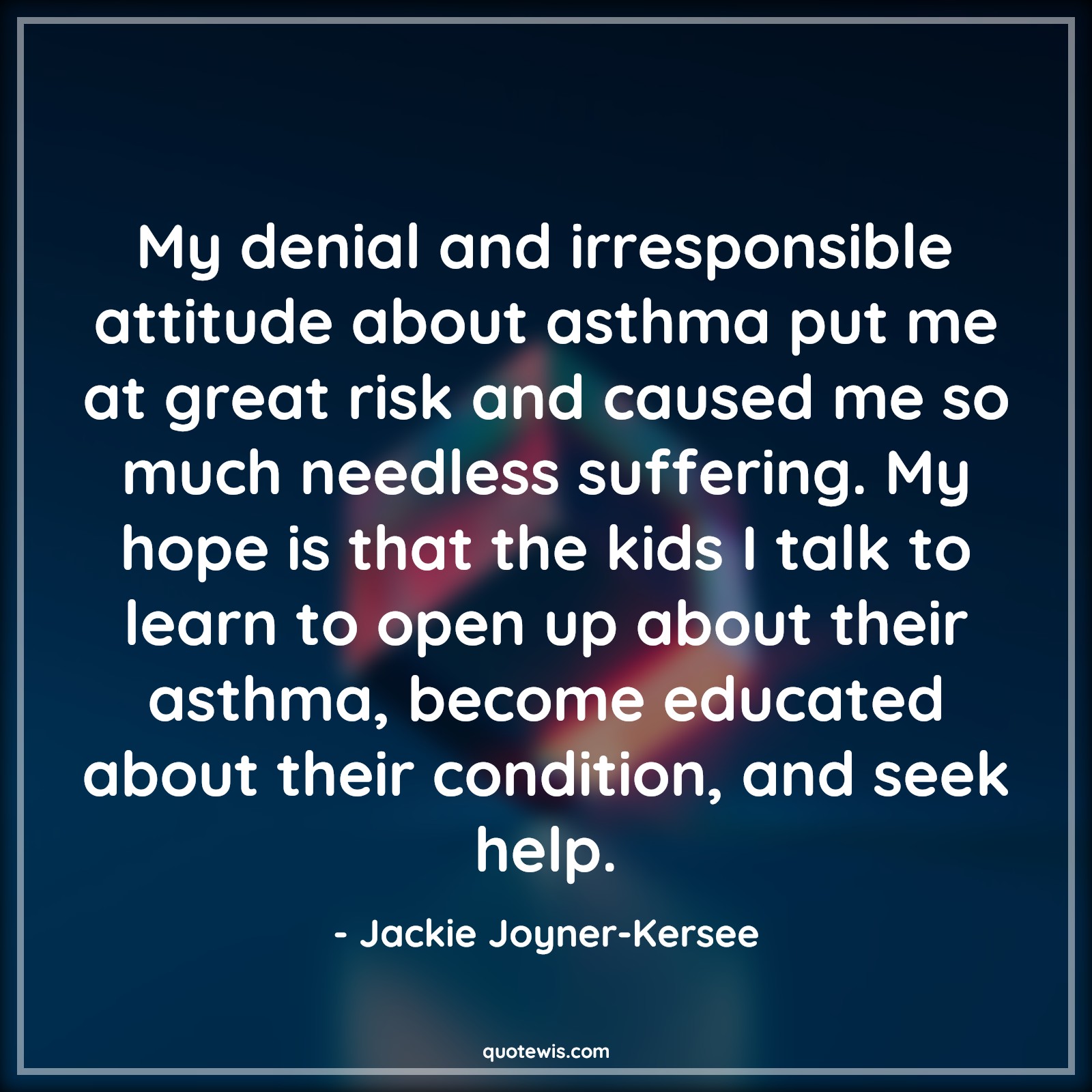 My denial and irresponsible attitude about asthma put me at great risk and caused me so much needless suffering. My hope is that the kids I talk to learn to open up about their asthma, become educated about their condition, and seek help. - Jackie Joyner-Kersee Quotes |  Attitude Quotes,