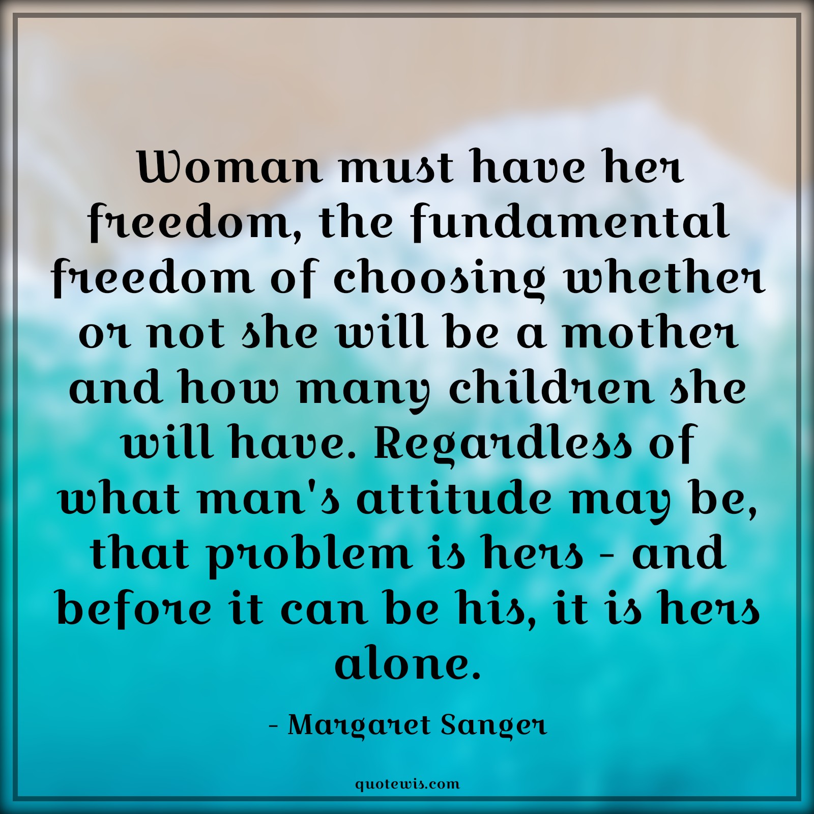 Woman must have her freedom, the fundamental freedom of choosing whether or not she will be a mother and how many children she will have. Regardless of what man's attitude may be, that problem is hers - and before it can be his, it is hers alone. - Margaret Sanger Quotes |  Attitude Quotes,