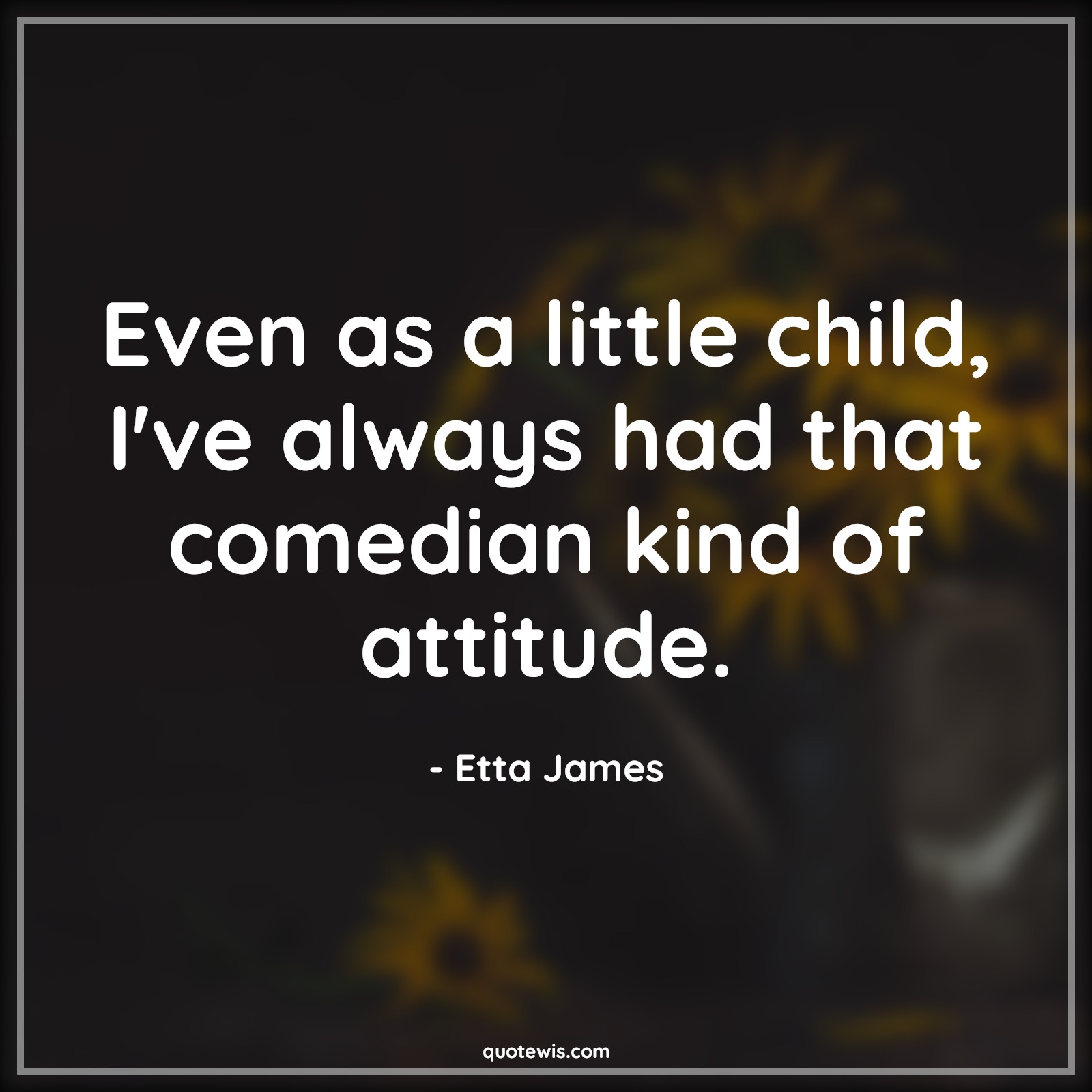 Even as a little child, I've always had that comedian kind of attitude. - Etta James Quotes |  Attitude Quotes,