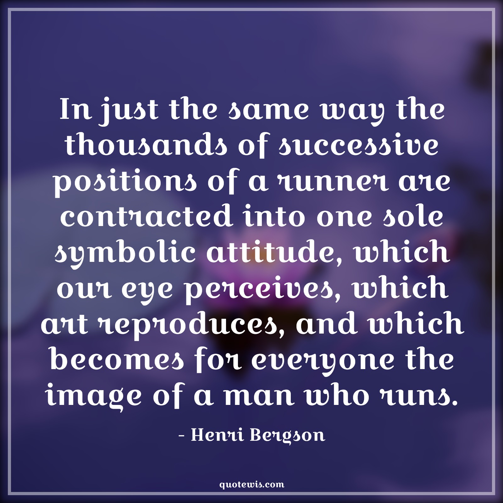 In just the same way the thousands of successive positions of a runner are contracted into one sole symbolic attitude, which our eye perceives, which art reproduces, and which becomes for everyone the image of a man who runs. - Henri Bergson Quotes |  Attitude Quotes,