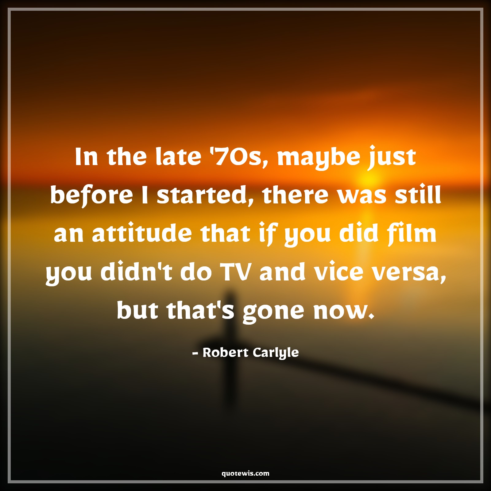 In the late '70s, maybe just before I started, there was still an attitude that if you did film you didn't do TV and vice versa, but that's gone now. - Robert Carlyle Quotes |  Attitude Quotes,