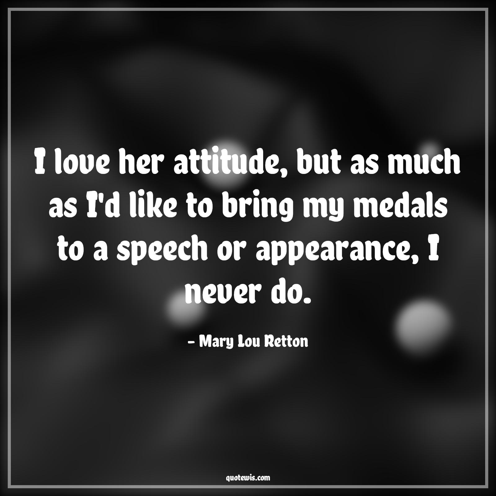 I love her attitude, but as much as I'd like to bring my medals to a speech or appearance, I never do. - Mary Lou Retton Quotes |  Attitude Quotes,