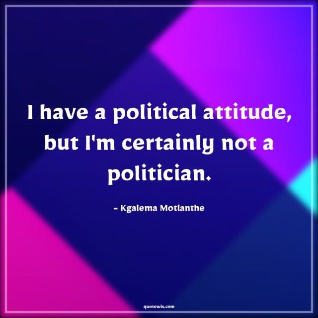 I have a political attitude, but I'm certainly not a politician.