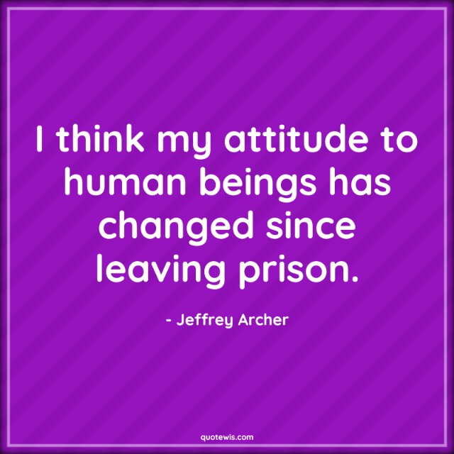I think my attitude to human beings has changed since leaving prison.