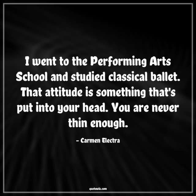 I went to the Performing Arts School and studied classical ballet. That attitude is something that's put into your head. You are never thin enough.