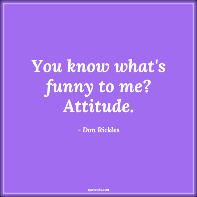 You know what's funny to me? Attitude.
