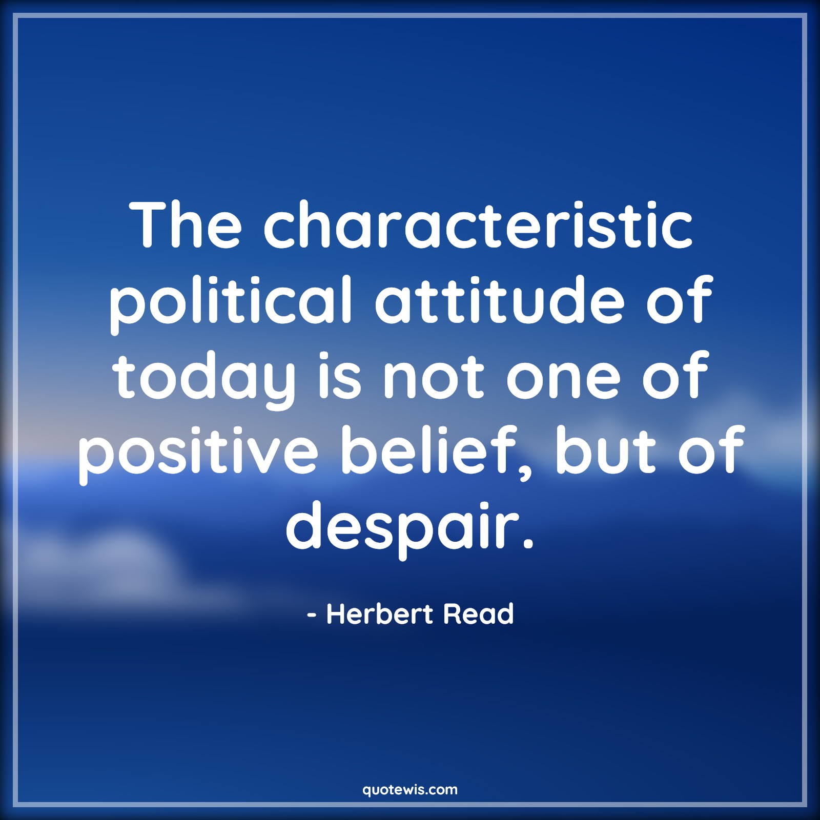 The characteristic political attitude of today is not one of positive belief, but of despair. - Herbert Read Quotes |  Attitude Quotes,