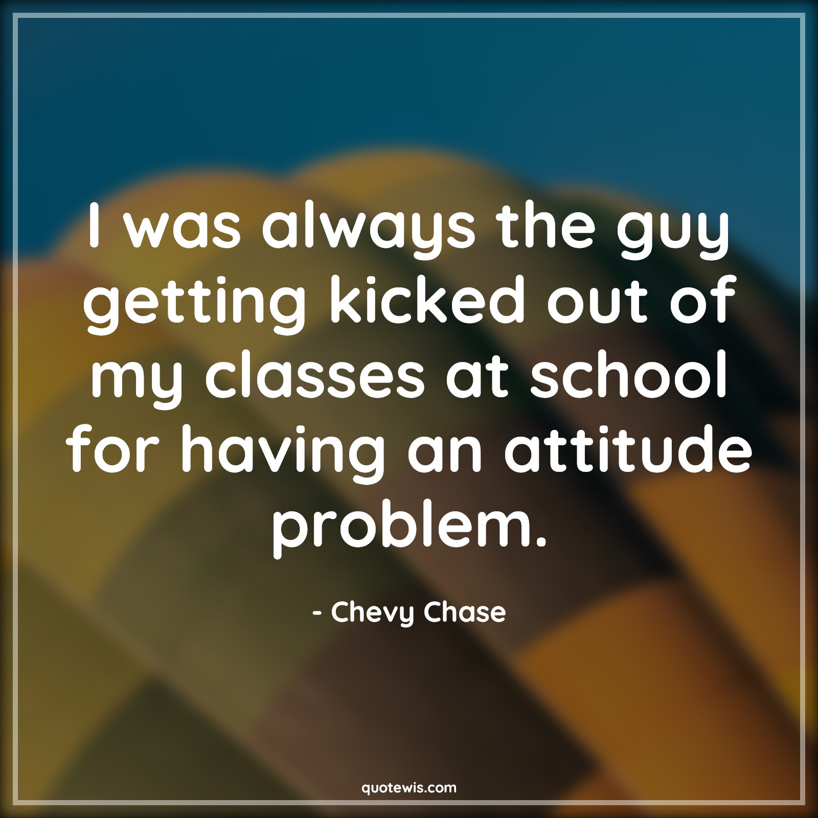 I was always the guy getting kicked out of my classes at school for having an attitude problem. - Chevy Chase Quotes |  Attitude Quotes,