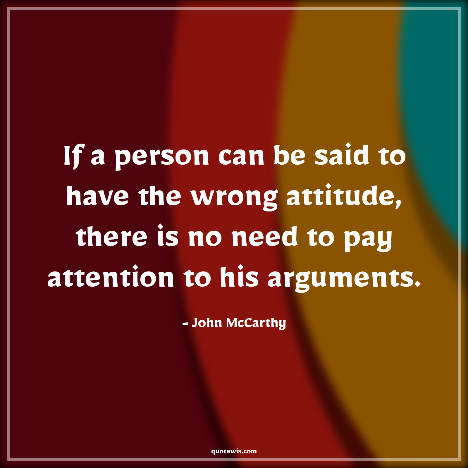 If a person can be said to have the wrong attitude, there is no need to pay attention to his arguments. - John McCarthy Quotes |  Attitude Quotes,