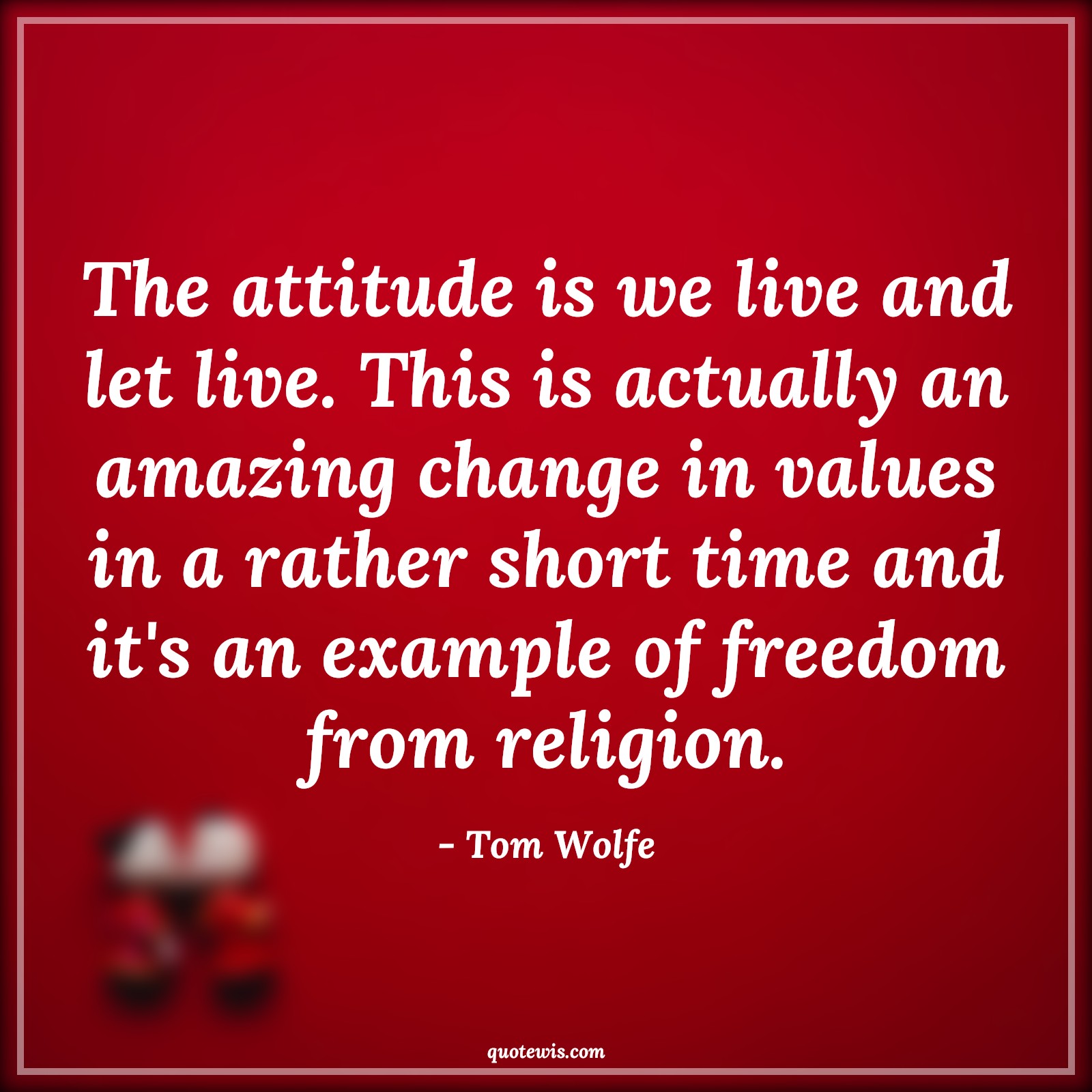 The attitude is we live and let live. This is actually an amazing change in values in a rather short time and it's an example of freedom from religion. - Tom Wolfe Quotes |  Attitude Quotes,