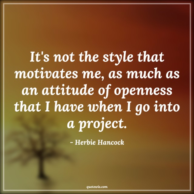 It's not the style that motivates me, as much as an attitude of openness that I have when I go into a project.