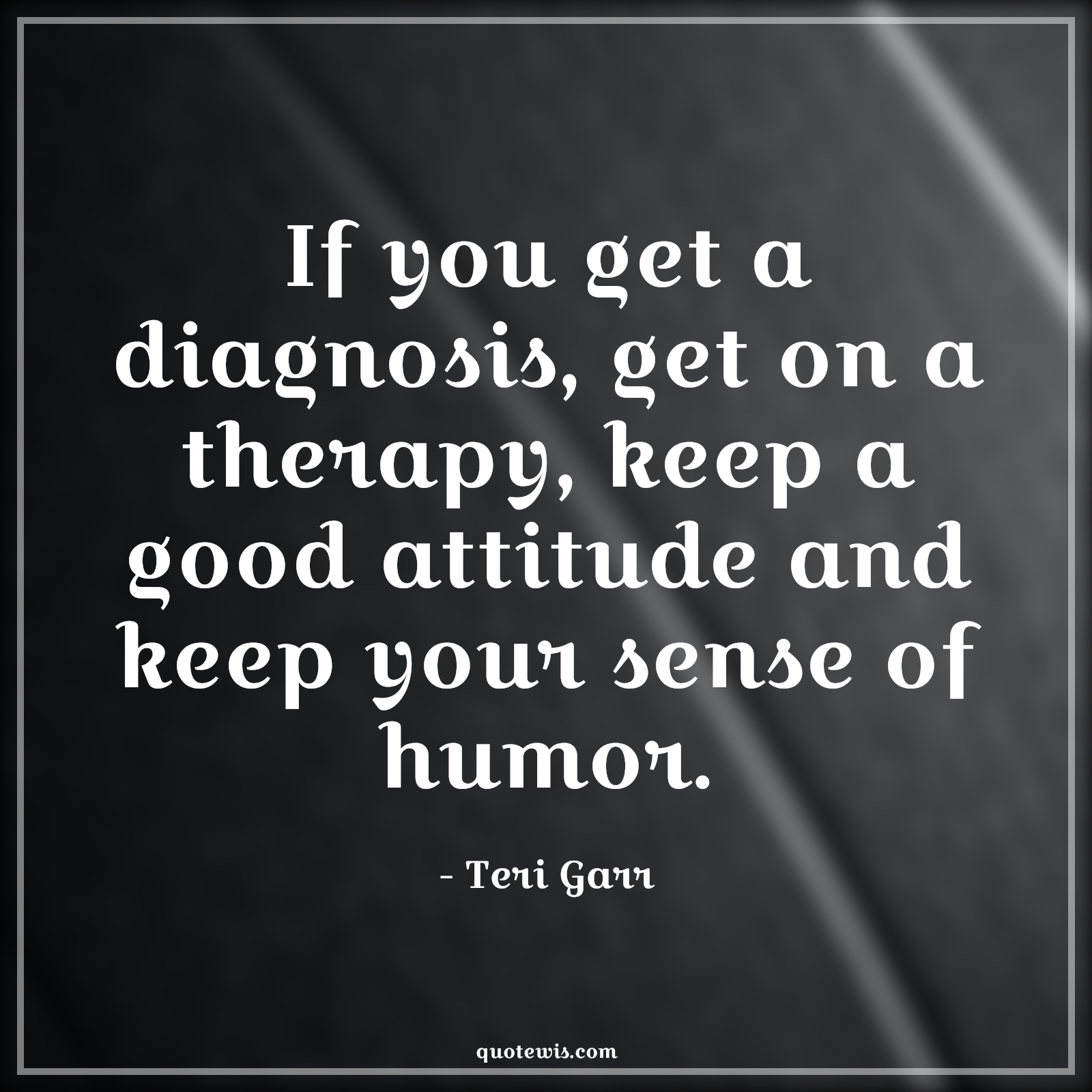If you get a diagnosis, get on a therapy, keep a good attitude and keep your sense of humor. - Teri Garr Quotes |  Attitude Quotes,