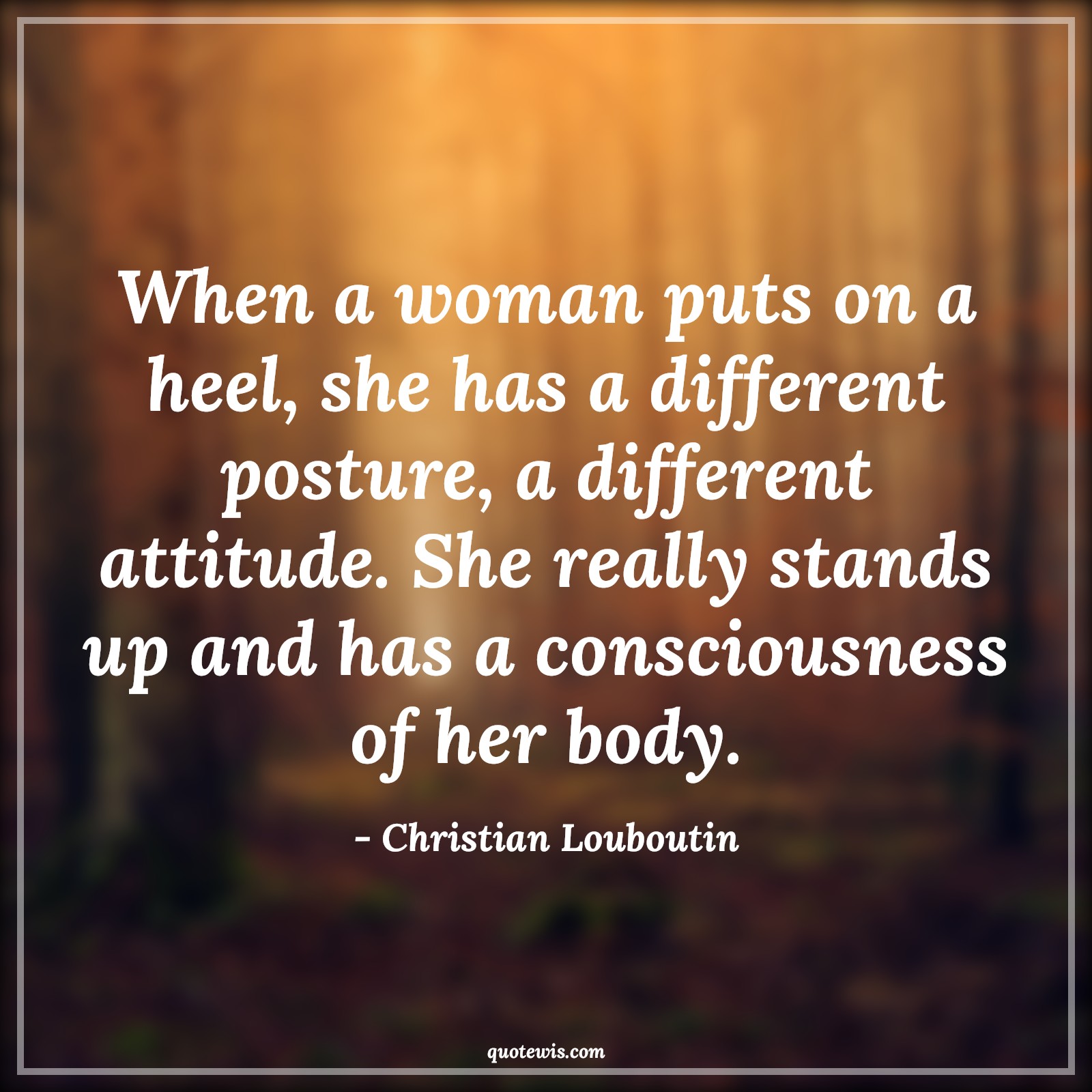 When a woman puts on a heel, she has a different posture, a different attitude. She really stands up and has a consciousness of her body. - Christian Louboutin Quotes |  Attitude Quotes,