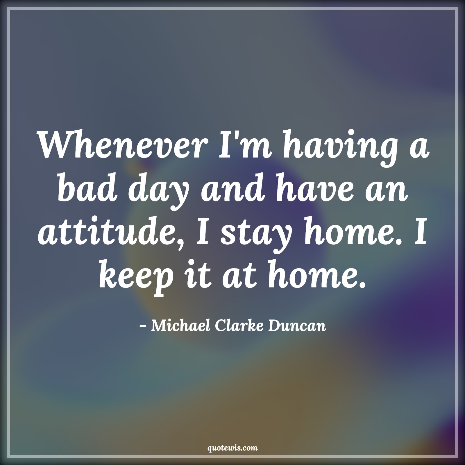 Whenever I'm having a bad day and have an attitude, I stay home. I keep it at home. - Michael Clarke Duncan Quotes |  Attitude Quotes,