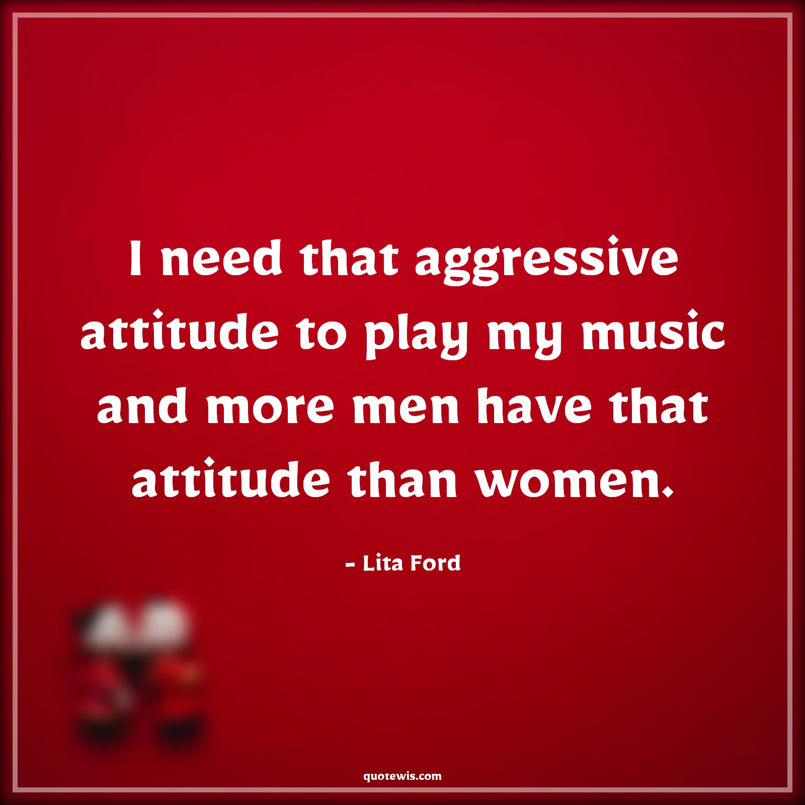 I need that aggressive attitude to play my music and more men have that attitude than women. - Lita Ford Quotes |  Attitude Quotes,