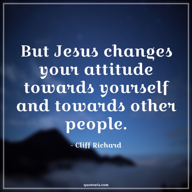 But Jesus changes your attitude towards yourself and towards other people.