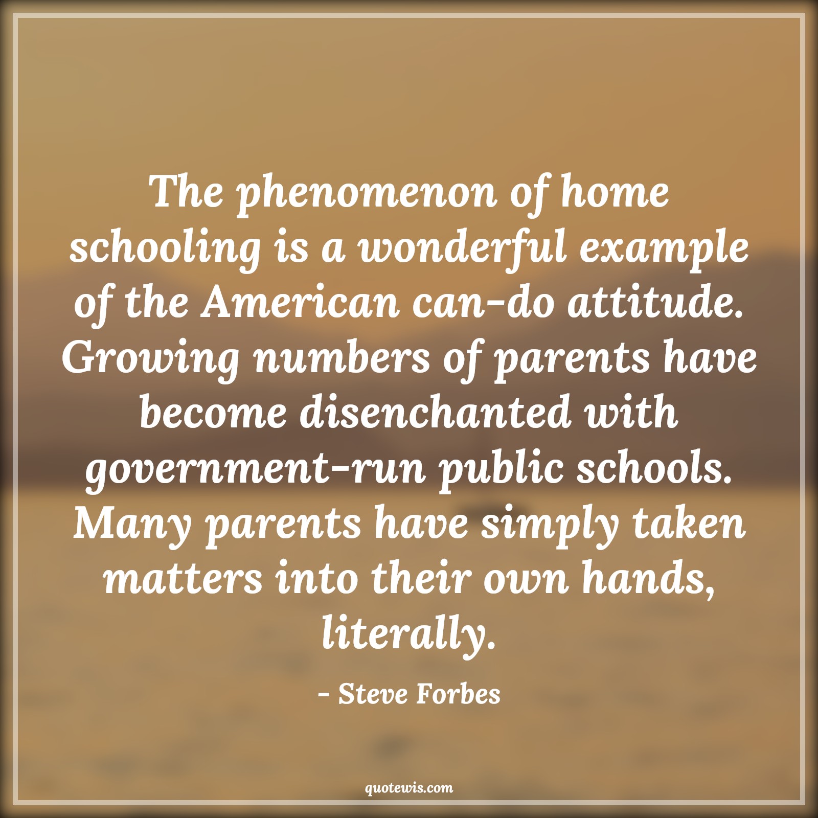 The phenomenon of home schooling is a wonderful example of the American can-do attitude. Growing numbers of parents have become disenchanted with government-run public schools. Many parents have simply taken matters into their own hands, literally. - Steve Forbes Quotes |  Attitude Quotes,