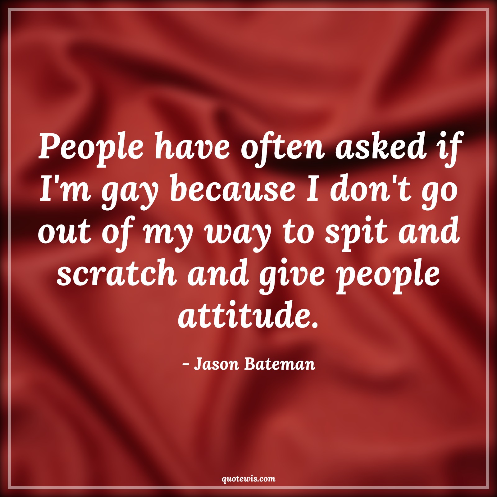 People have often asked if I'm gay because I don't go out of my way to spit and scratch and give people attitude. - Jason Bateman Quotes |  Attitude Quotes,